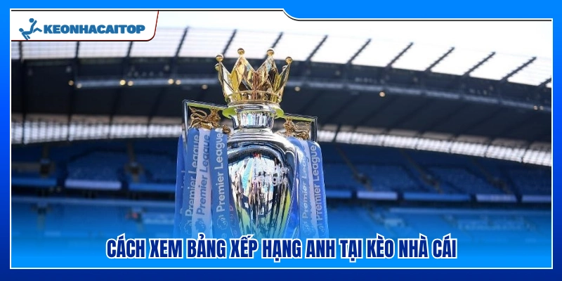 Hướng dẫn tra cứu bảng xếp hạng Anh ở Kèo Nhà Cái