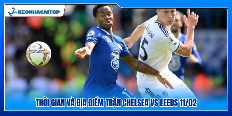 Thời điểm và địa điểm tổ chức Chelsea vs Leeds 11/02